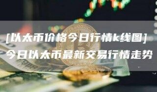 [以太币价格今日行情k线图]今日以太币最新交易行情走势